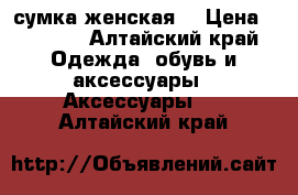 сумка женская  › Цена ­ 1 500 - Алтайский край Одежда, обувь и аксессуары » Аксессуары   . Алтайский край